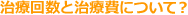 治療回数と治療費について?